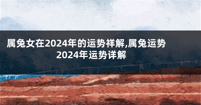 属兔女在2024年的运势祥解,属兔运势2024年运势详解