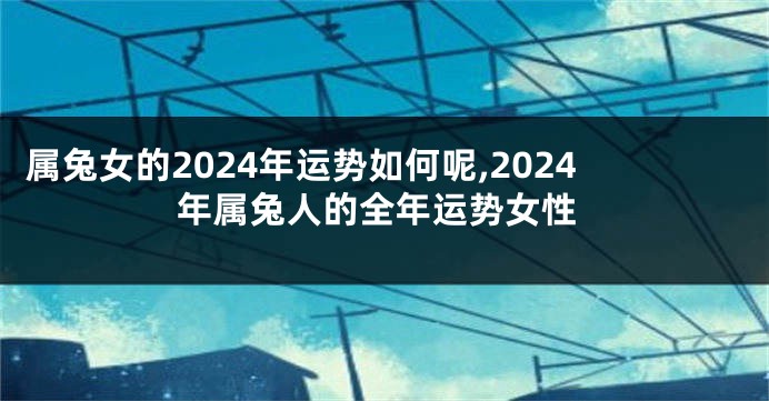 属兔女的2024年运势如何呢,2024年属兔人的全年运势女性