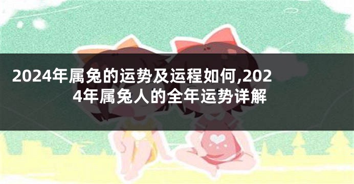 2024年属兔的运势及运程如何,2024年属兔人的全年运势详解