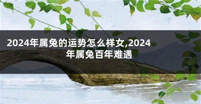 2024年属兔的运势怎么样女,2024年属兔百年难遇