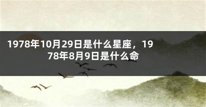 1978年10月29日是什么星座，1978年8月9日是什么命