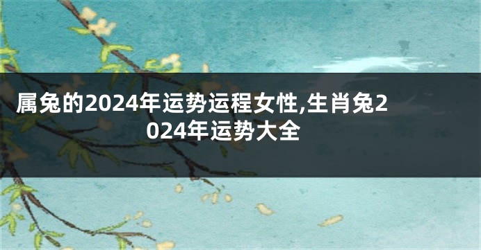 属兔的2024年运势运程女性,生肖兔2024年运势大全