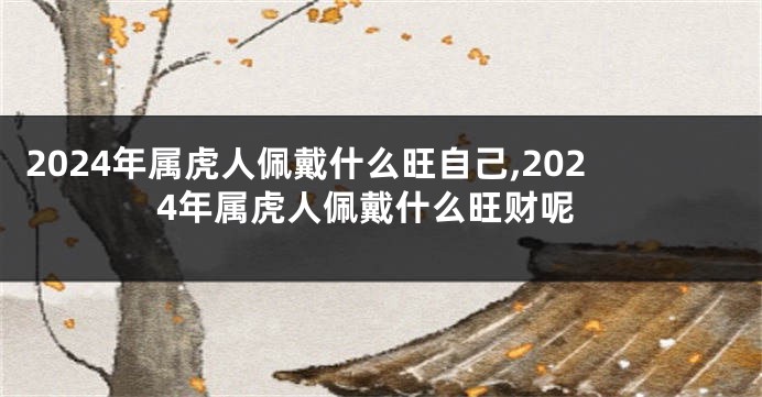 2024年属虎人佩戴什么旺自己,2024年属虎人佩戴什么旺财呢