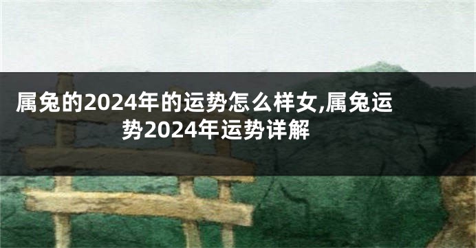 属兔的2024年的运势怎么样女,属兔运势2024年运势详解