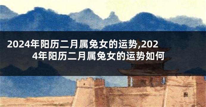 2024年阳历二月属兔女的运势,2024年阳历二月属兔女的运势如何