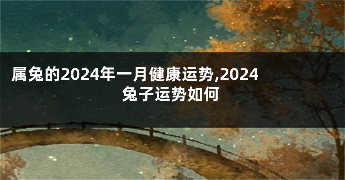 属兔的2024年一月健康运势,2024兔子运势如何