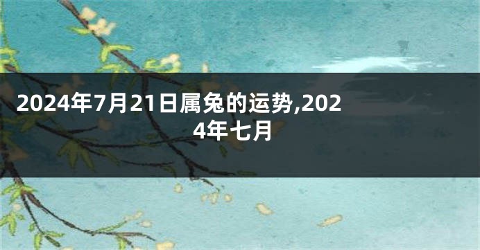 2024年7月21日属兔的运势,2024年七月