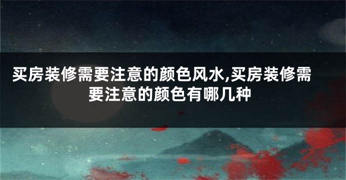 买房装修需要注意的颜色风水,买房装修需要注意的颜色有哪几种