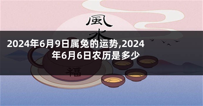 2024年6月9日属兔的运势,2024年6月6日农历是多少