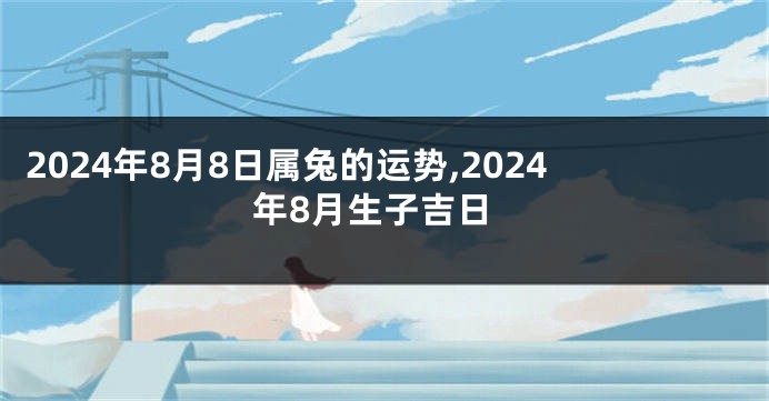 2024年8月8日属兔的运势,2024年8月生子吉日