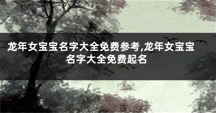 龙年女宝宝名字大全免费参考,龙年女宝宝名字大全免费起名