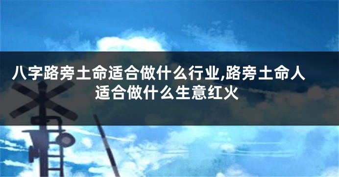 八字路旁土命适合做什么行业,路旁土命人适合做什么生意红火