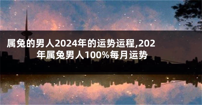 属兔的男人2024年的运势运程,202年属兔男人100%每月运势