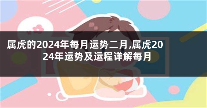 属虎的2024年每月运势二月,属虎2024年运势及运程详解每月