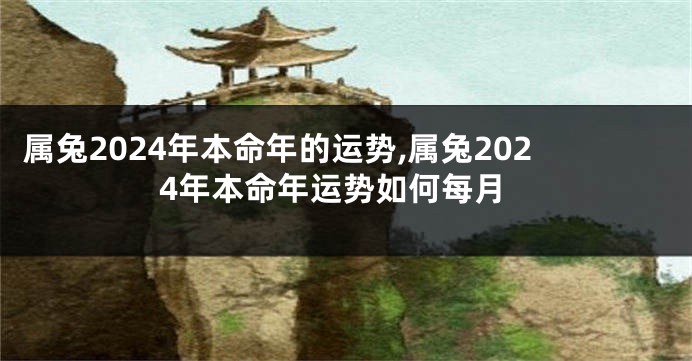 属兔2024年本命年的运势,属兔2024年本命年运势如何每月