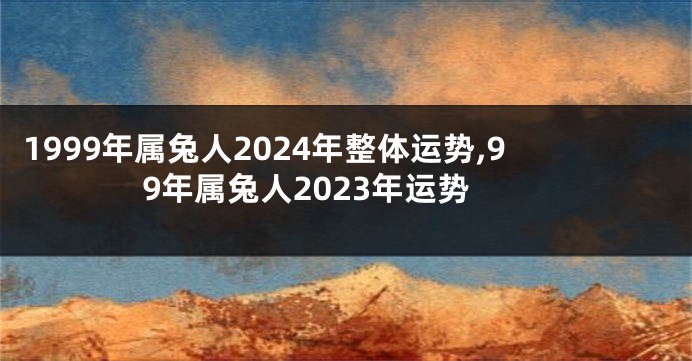 1999年属兔人2024年整体运势,99年属兔人2023年运势