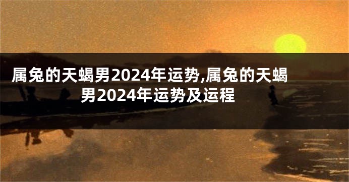 属兔的天蝎男2024年运势,属兔的天蝎男2024年运势及运程