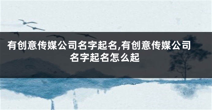 有创意传媒公司名字起名,有创意传媒公司名字起名怎么起