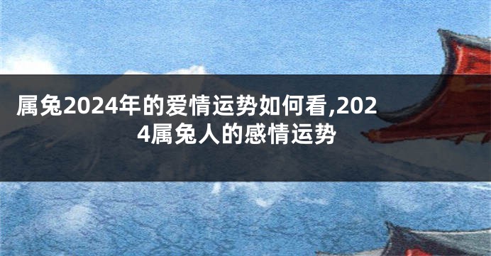 属兔2024年的爱情运势如何看,2024属兔人的感情运势