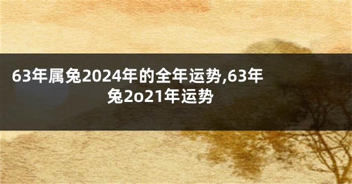 63年属兔2024年的全年运势,63年兔2o21年运势