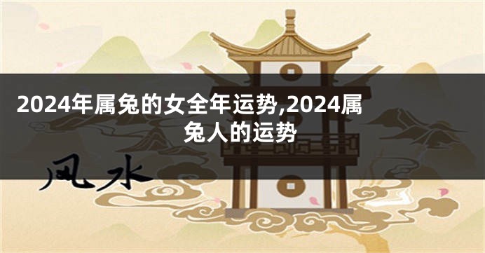 2024年属兔的女全年运势,2024属兔人的运势