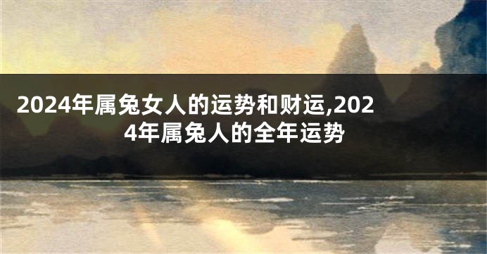 2024年属兔女人的运势和财运,2024年属兔人的全年运势