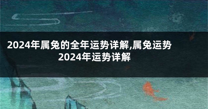 2024年属兔的全年运势详解,属兔运势2024年运势详解