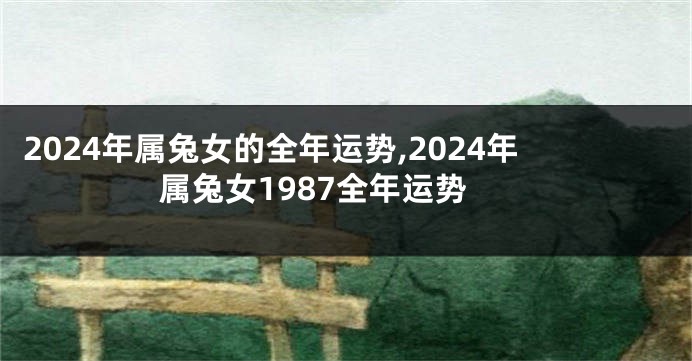 2024年属兔女的全年运势,2024年属兔女1987全年运势