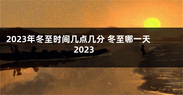 2023年冬至时间几点几分 冬至哪一天2023