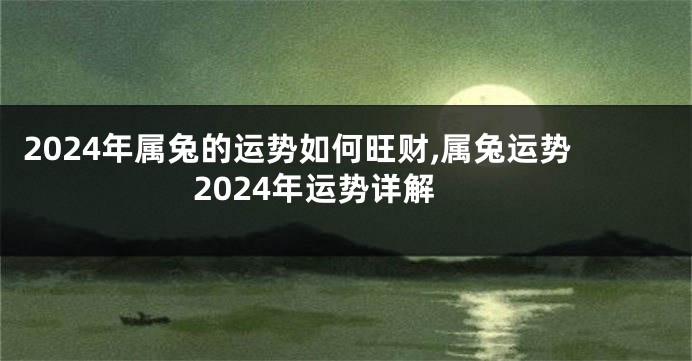 2024年属兔的运势如何旺财,属兔运势2024年运势详解