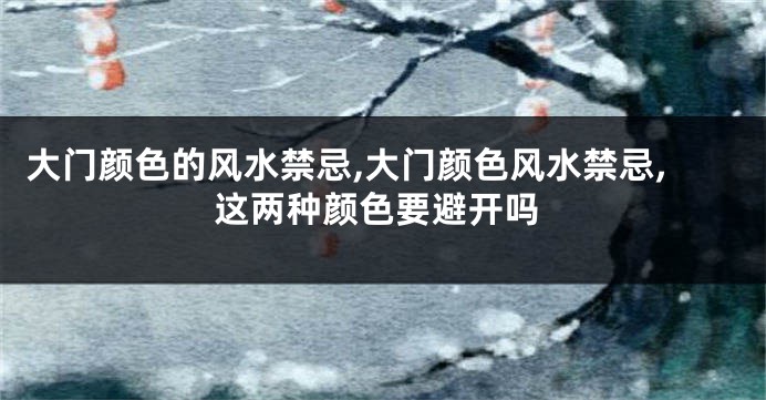 大门颜色的风水禁忌,大门颜色风水禁忌,这两种颜色要避开吗