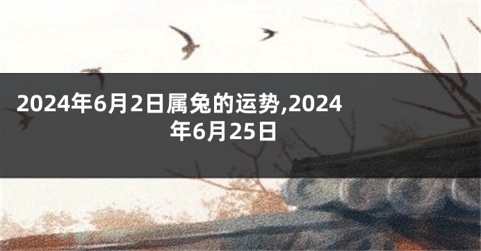 2024年6月2日属兔的运势,2024年6月25日