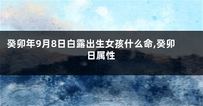 癸卯年9月8日白露出生女孩什么命,癸卯日属性