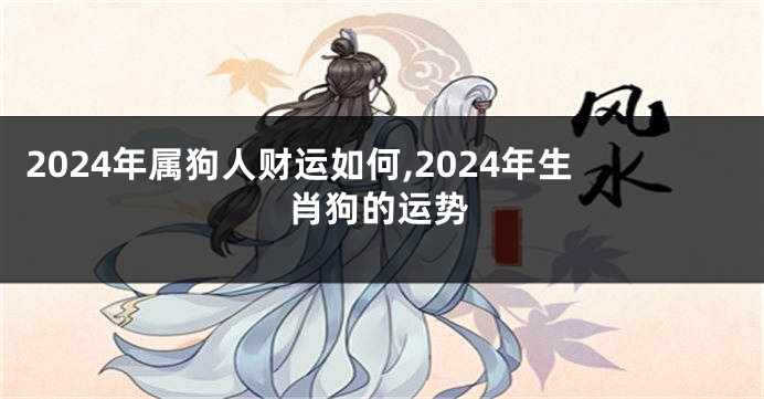 2024年属狗人财运如何,2024年生肖狗的运势