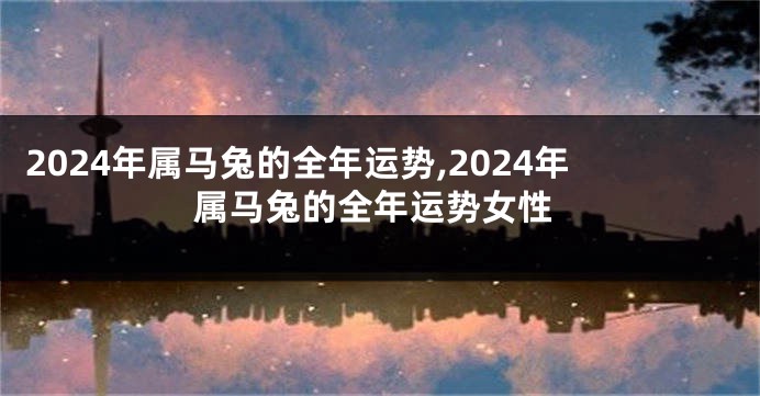 2024年属马兔的全年运势,2024年属马兔的全年运势女性