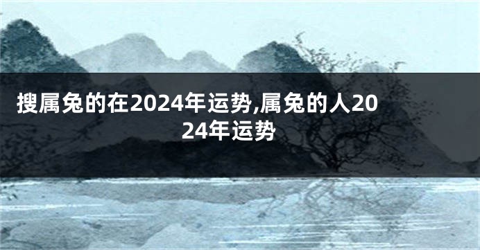 搜属兔的在2024年运势,属兔的人2024年运势