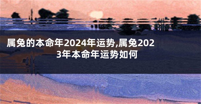 属兔的本命年2024年运势,属兔2023年本命年运势如何