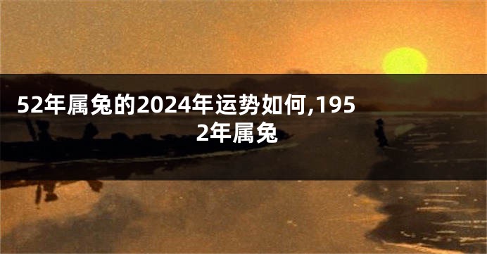 52年属兔的2024年运势如何,1952年属兔