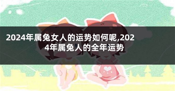 2024年属兔女人的运势如何呢,2024年属兔人的全年运势