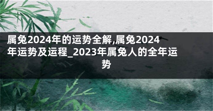 属兔2024年的运势全解,属兔2024年运势及运程_2023年属兔人的全年运势