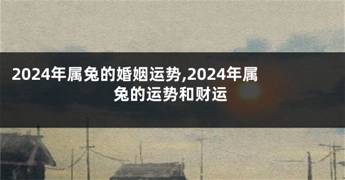 2024年属兔的婚姻运势,2024年属兔的运势和财运