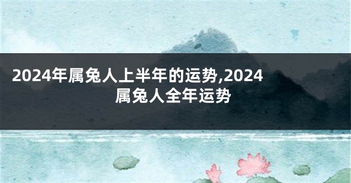 2024年属兔人上半年的运势,2024属兔人全年运势