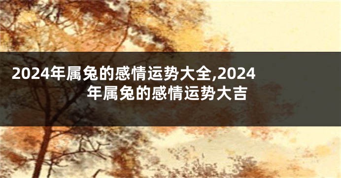 2024年属兔的感情运势大全,2024年属兔的感情运势大吉