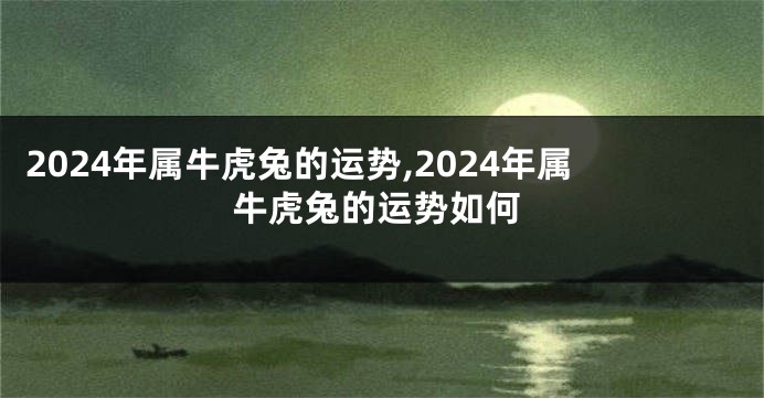 2024年属牛虎兔的运势,2024年属牛虎兔的运势如何