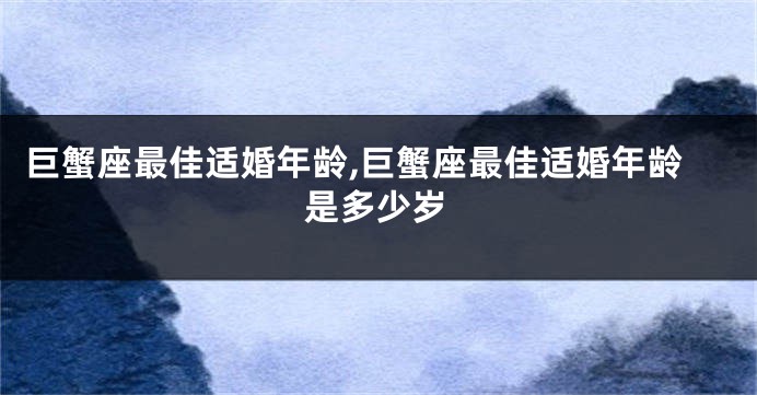 巨蟹座最佳适婚年龄,巨蟹座最佳适婚年龄是多少岁