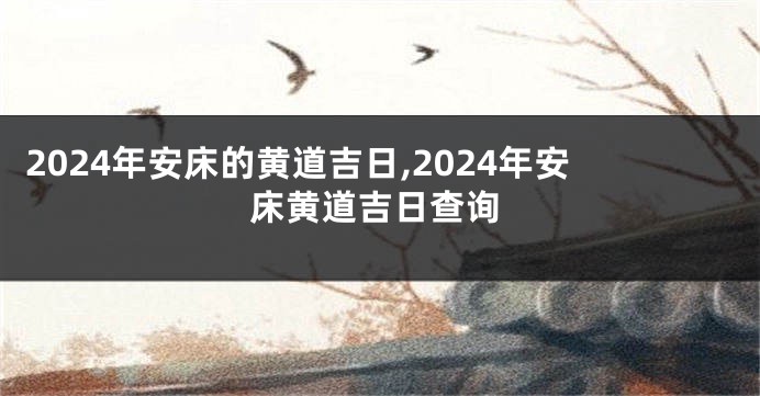 2024年安床的黄道吉日,2024年安床黄道吉日查询