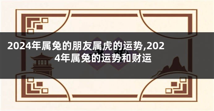 2024年属兔的朋友属虎的运势,2024年属兔的运势和财运