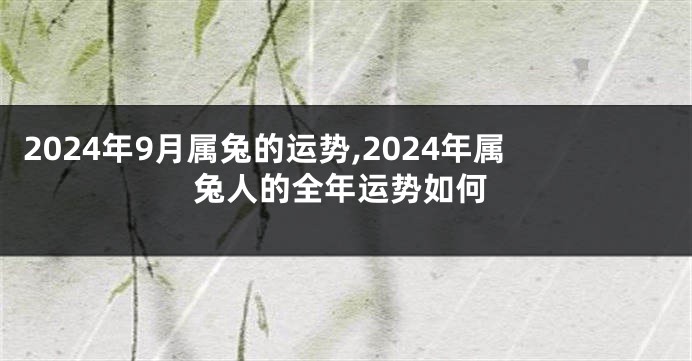 2024年9月属兔的运势,2024年属兔人的全年运势如何