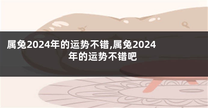 属兔2024年的运势不错,属兔2024年的运势不错吧