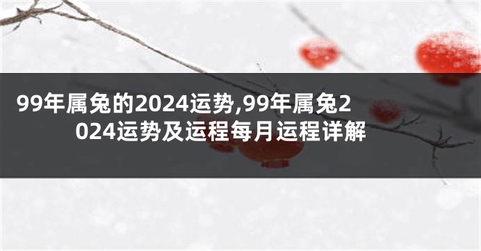 99年属兔的2024运势,99年属兔2024运势及运程每月运程详解